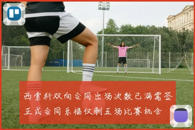 西索科双向合同出场次数已满需签正式合同乐福仅剩五场比赛机会