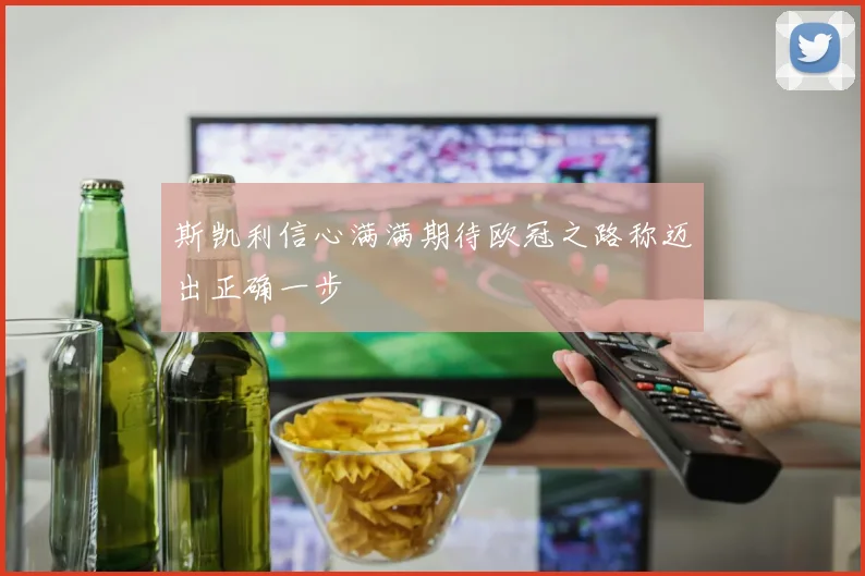 斯凯利信心满满期待欧冠之路称迈出正确一步