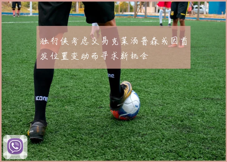 独行侠考虑交易克莱汤普森或因首发位置变动而寻求新机会